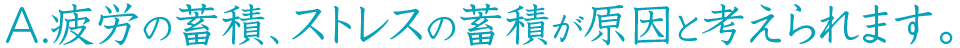 疲労の蓄積、ストレスの蓄積が原因と考えられます。