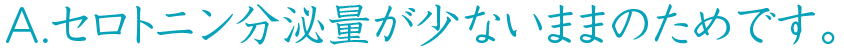 セロトニン分泌量が少ないままのためです。